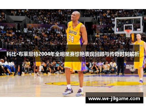 科比·布莱恩特2004年全明星赛惊艳表现回顾与传奇时刻解析