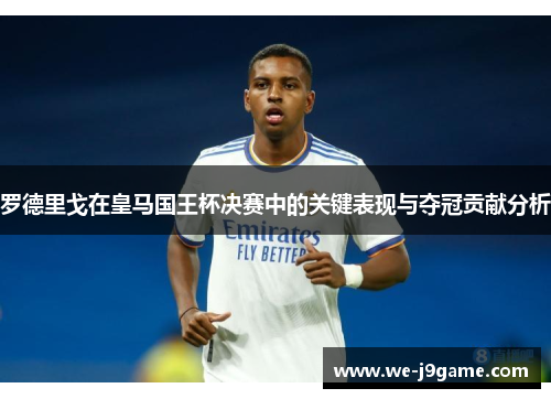 罗德里戈在皇马国王杯决赛中的关键表现与夺冠贡献分析