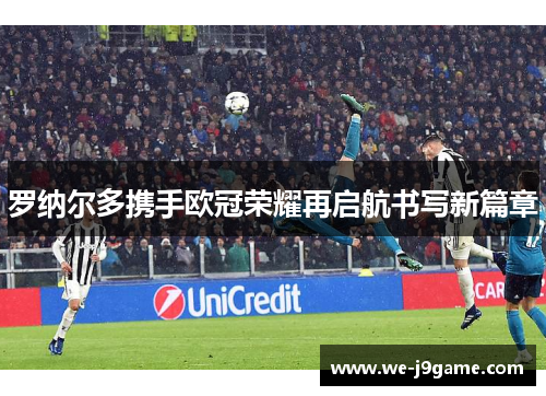 罗纳尔多携手欧冠荣耀再启航书写新篇章