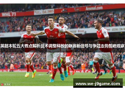 英超本轮五大看点解析战术调整释放的联赛新信号与争冠走势前瞻观察