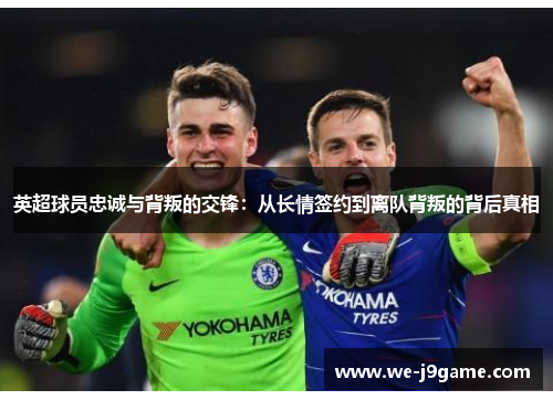 英超球员忠诚与背叛的交锋：从长情签约到离队背叛的背后真相
