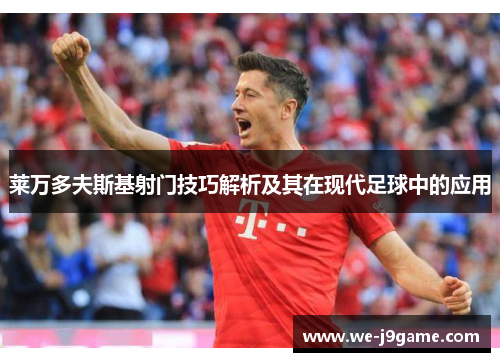 莱万多夫斯基射门技巧解析及其在现代足球中的应用