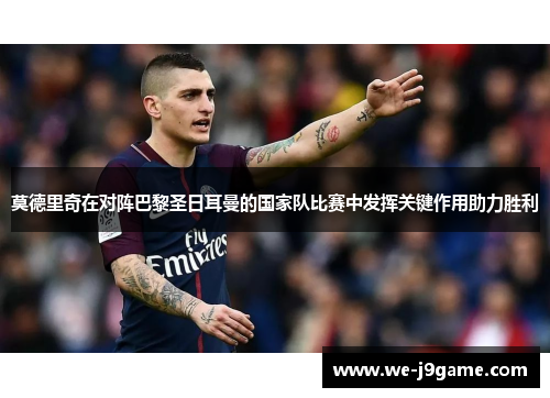莫德里奇在对阵巴黎圣日耳曼的国家队比赛中发挥关键作用助力胜利 莫德里奇在对阵巴黎圣日耳曼的国家队比赛中发挥关键作用助力胜利