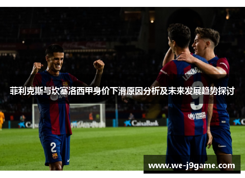 菲利克斯与坎塞洛西甲身价下滑原因分析及未来发展趋势探讨 菲利克斯与坎塞洛西甲身价下滑原因分析及未来发展趋势探讨