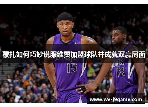 蒙扎如何巧妙说服维贾加盟球队并成就双赢局面