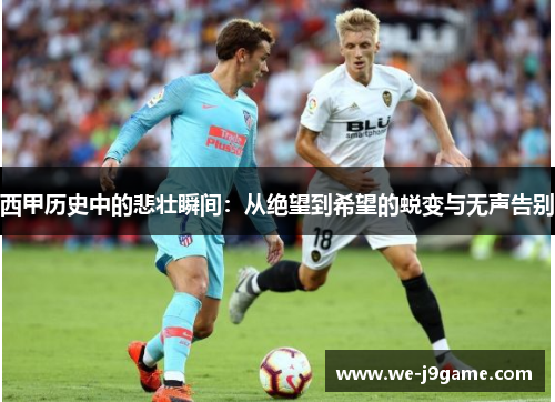 西甲历史中的悲壮瞬间:从绝望到希望的蜕变与无声告别 西甲历史中的悲壮瞬间:从绝望到希望的蜕变与无声告别