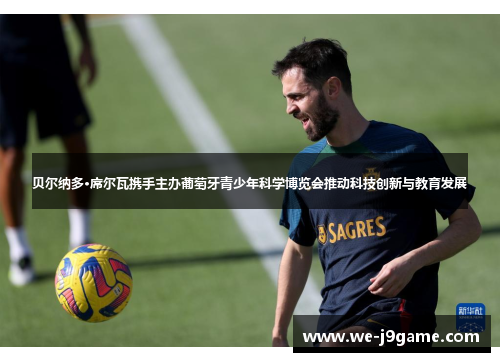 贝尔纳多·席尔瓦携手主办葡萄牙青少年科学博览会推动科技创新与教育发展 贝尔纳多·席尔瓦携手主办葡萄牙青少年科学博览会推动科技创新与教育发展