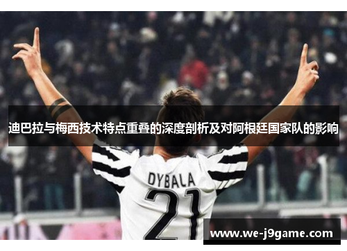 迪巴拉与梅西技术特点重叠的深度剖析及对阿根廷国家队的影响