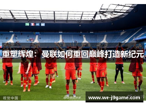重塑辉煌：曼联如何重回巅峰打造新纪元