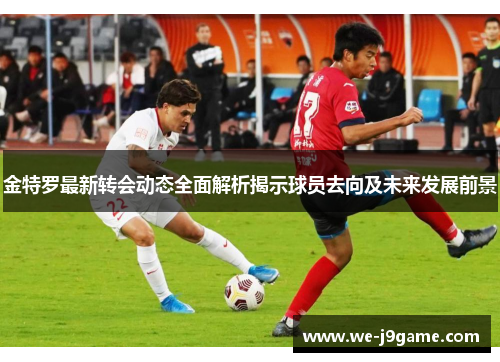 金特罗最新转会动态全面解析揭示球员去向及未来发展前景