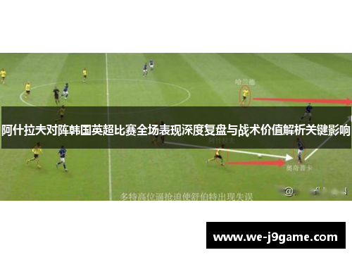 阿什拉夫对阵韩国英超比赛全场表现深度复盘与战术价值解析关键影响