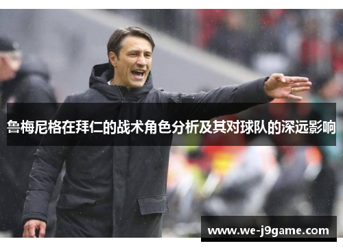 鲁梅尼格在拜仁的战术角色分析及其对球队的深远影响